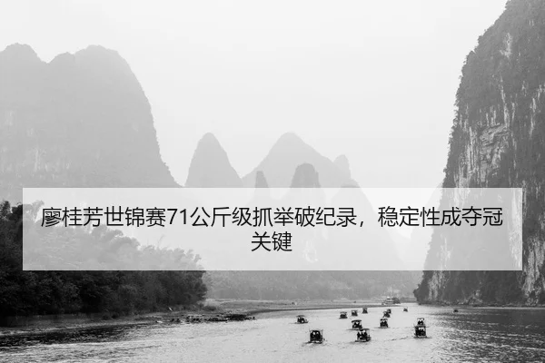 廖桂芳世锦赛71公斤级抓举破纪录，稳定性成夺冠关键