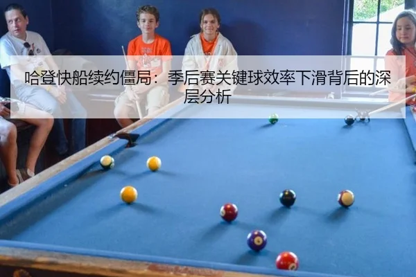 哈登快船续约僵局：季后赛关键球效率下滑背后的深层分析
