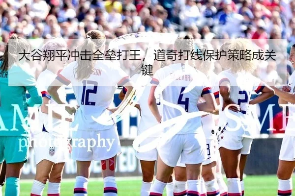 大谷翔平冲击全垒打王，道奇打线保护策略成关键