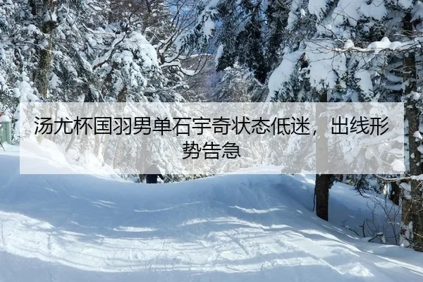 汤尤杯国羽男单石宇奇状态低迷，出线形势告急