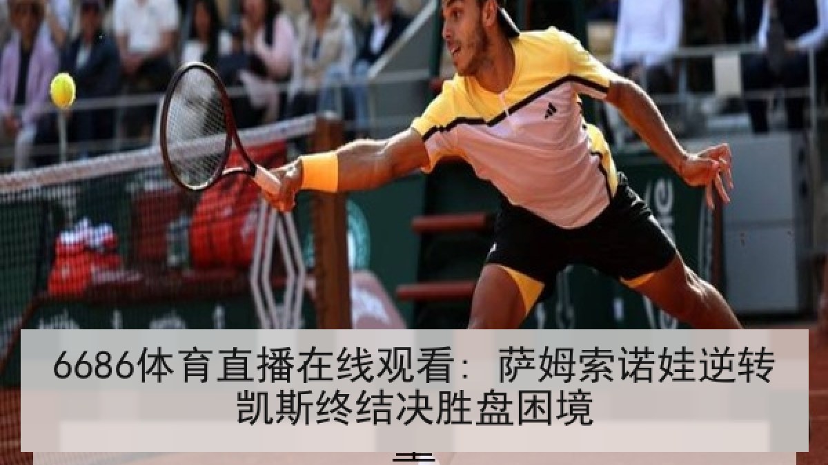 6686体育直播在线观看: 萨姆索诺娃逆转凯斯终结决胜盘困境 6686体育直播在线观看: 萨姆索诺娃逆转凯斯终结决胜盘困境