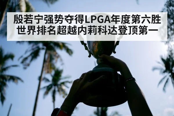 殷若宁强势夺得LPGA年度第六胜世界排名超越内莉科达登顶第一