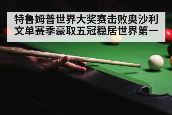 特鲁姆普世界大奖赛击败奥沙利文单赛季豪取五冠稳居世界第一
