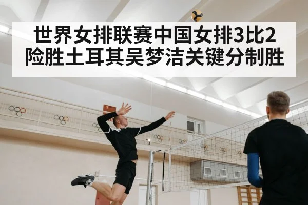 世界女排联赛中国女排3比2险胜土耳其吴梦洁关键分制胜
