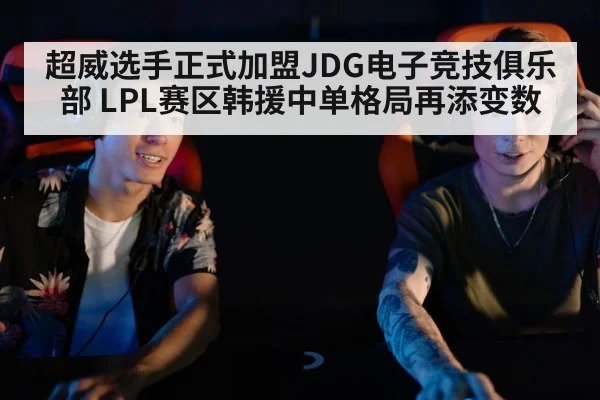超威选手正式加盟JDG电子竞技俱乐部 LPL赛区韩援中单格局再添变数