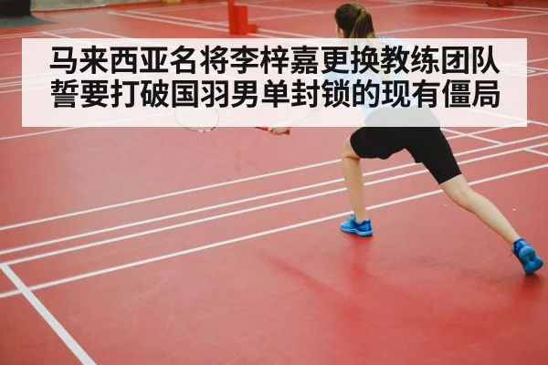 马来西亚名将李梓嘉更换教练团队誓要打破国羽男单封锁的现有僵局