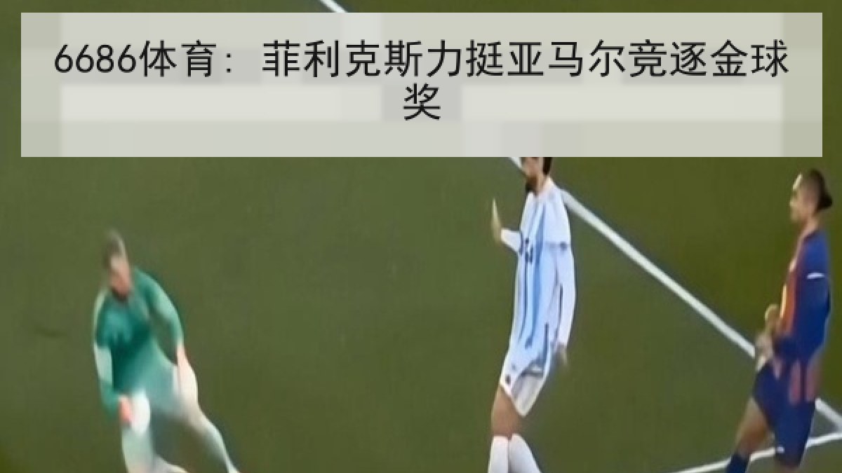 6686体育: 菲利克斯力挺亚马尔竞逐金球奖