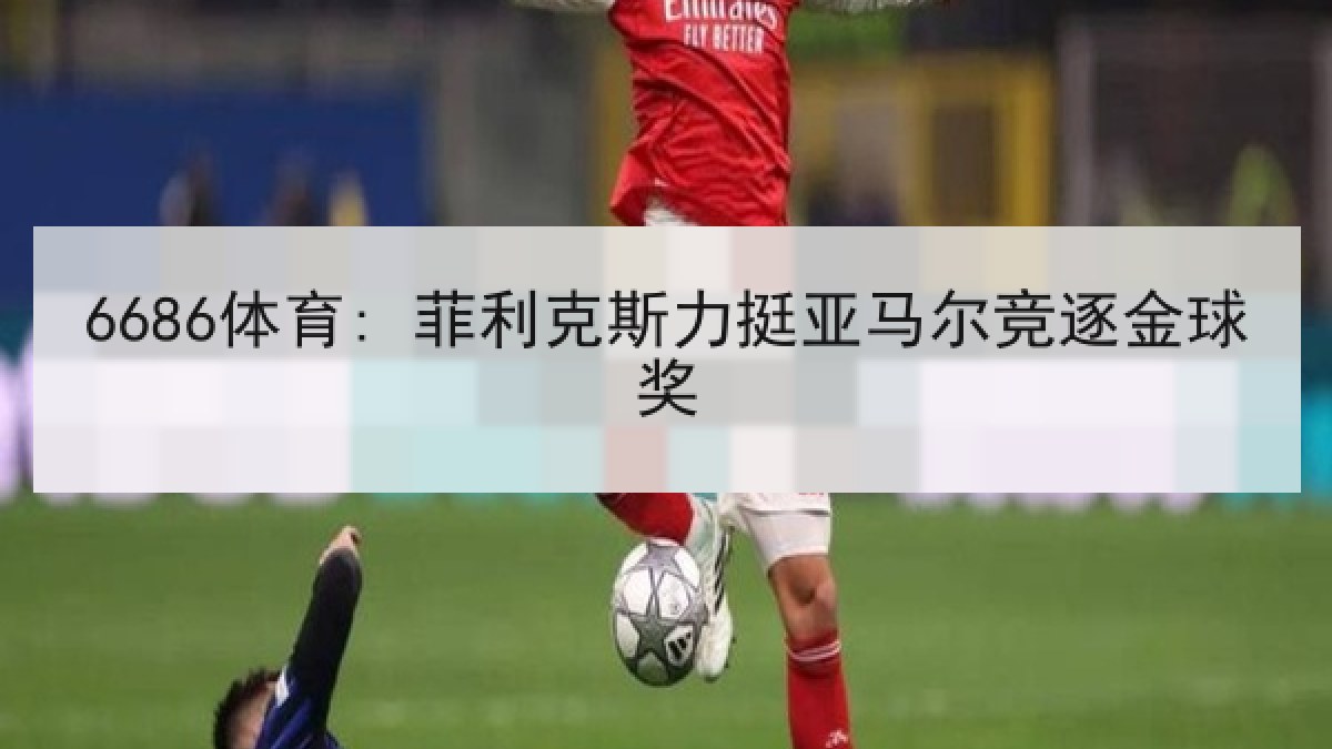 6686体育: 菲利克斯力挺亚马尔竞逐金球奖