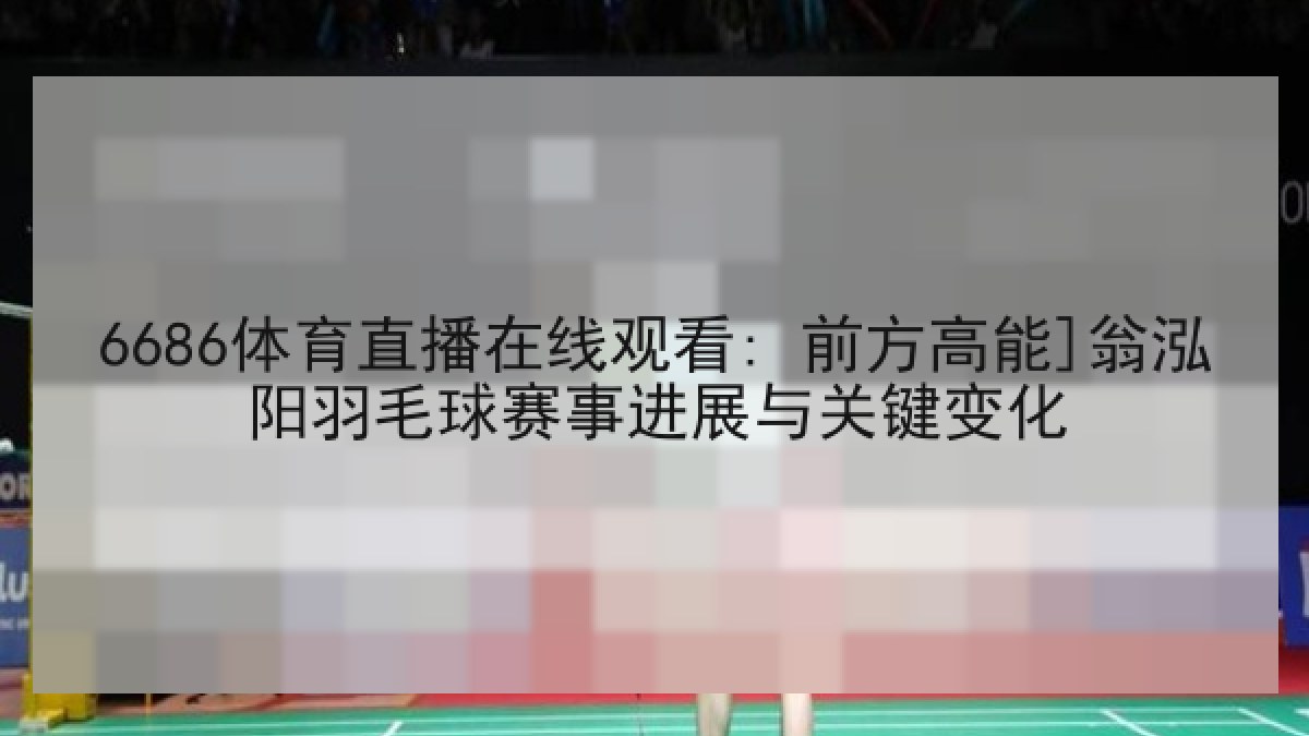 6686体育直播在线观看: 前方高能]翁泓阳羽毛球赛事进展与关键变化