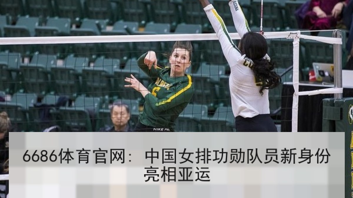 6686体育官网: 中国女排功勋队员新身份亮相亚运 6686体育官网: 中国女排功勋队员新身份亮相亚运