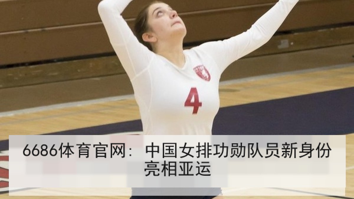 6686体育官网: 中国女排功勋队员新身份亮相亚运