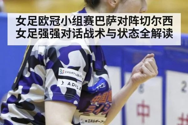 女足欧冠小组赛巴萨对阵切尔西女足强强对话战术与状态全解读